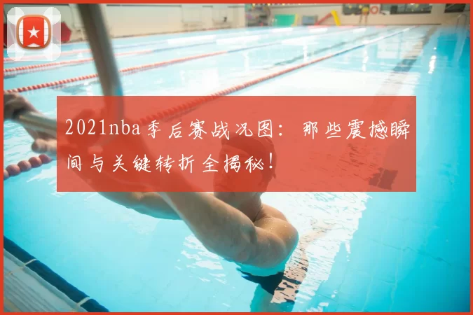 2021nba季后赛战况图：那些震撼瞬间与关键转折全揭秘！