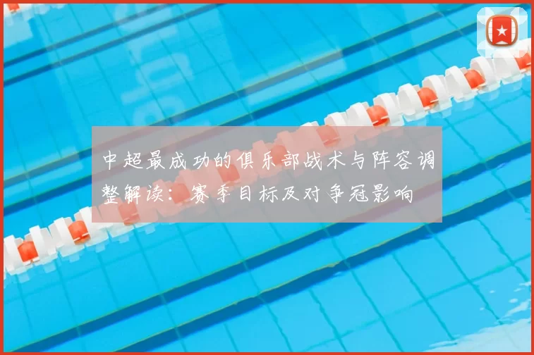 中超最成功的俱乐部战术与阵容调整解读：赛季目标及对争冠影响