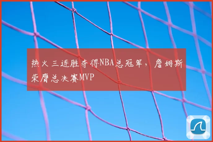 热火三连胜夺得NBA总冠军，詹姆斯荣膺总决赛MVP