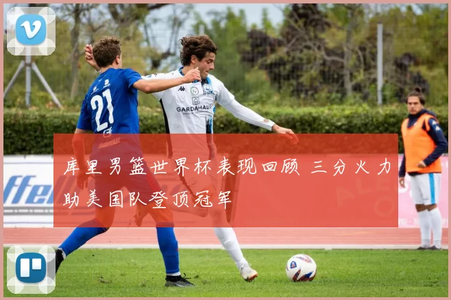 库里男篮世界杯表现回顾 三分火力助美国队登顶冠军