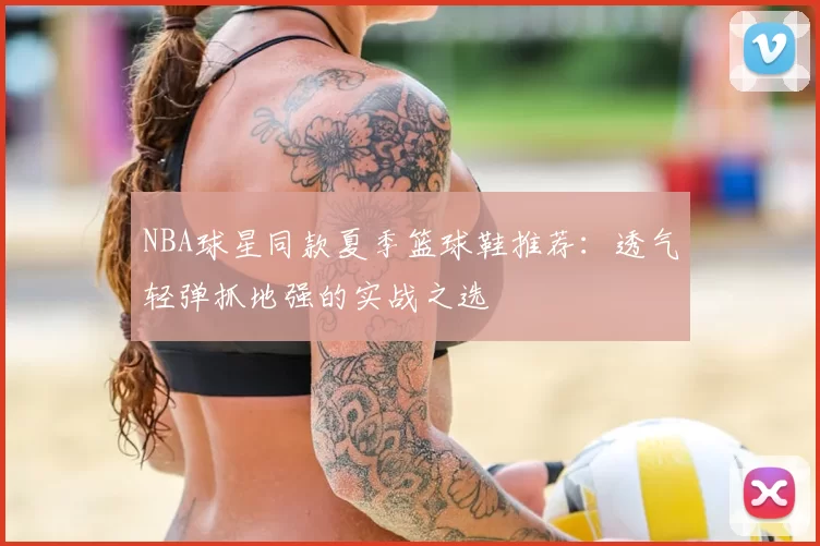 NBA球星同款夏季篮球鞋推荐：透气轻弹抓地强的实战之选