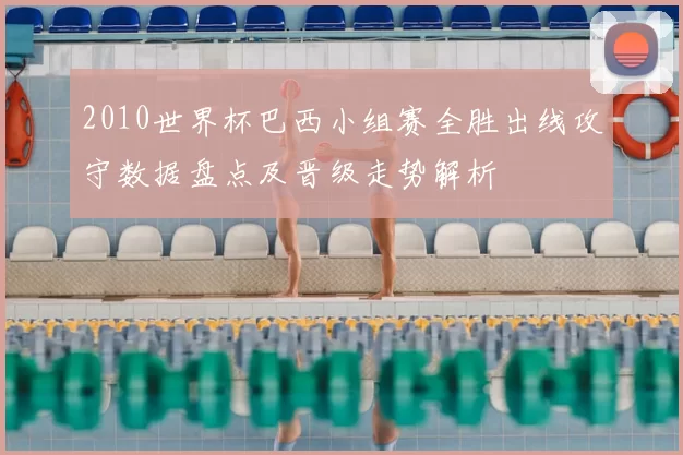 2010世界杯巴西小组赛全胜出线攻守数据盘点及晋级走势解析