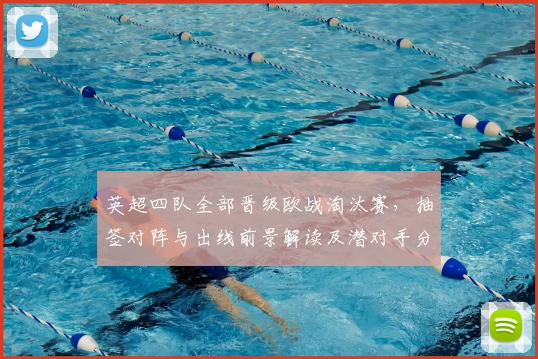 英超四队全部晋级欧战淘汰赛,抽签对阵与出线前景解读及潜对手分析