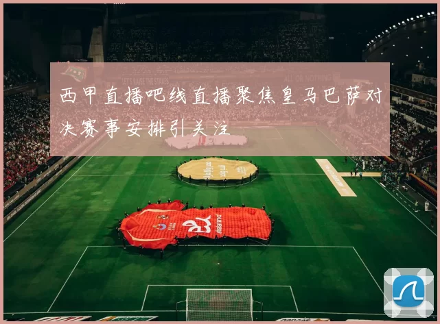 西甲直播吧线直播聚焦皇马巴萨对决赛事安排引关注