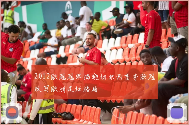 2012欧冠冠军揭晓切尔西首夺欧冠改写欧洲足坛格局