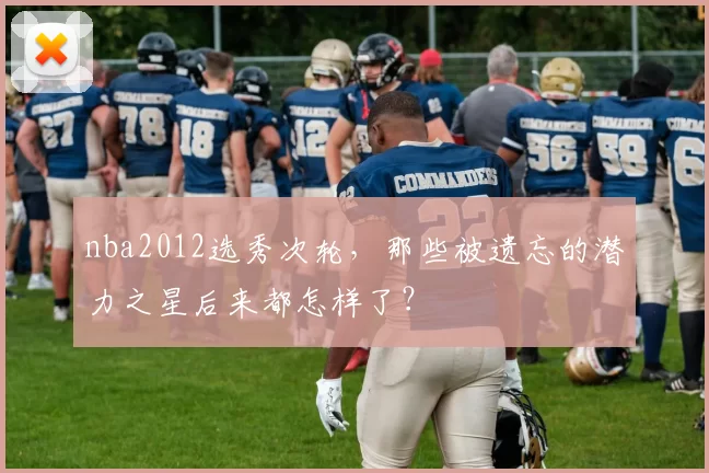 nba2012选秀次轮，那些被遗忘的潜力之星后来都怎样了？