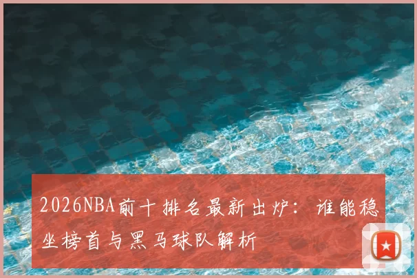 2026NBA前十排名最新出炉：谁能稳坐榜首与黑马球队解析