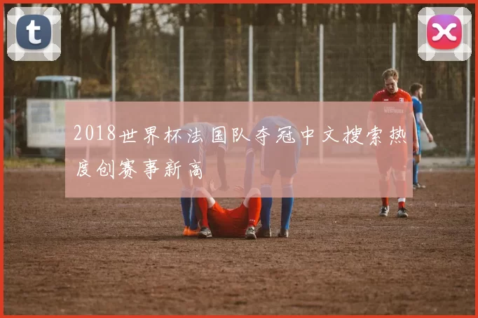 2018世界杯法国队夺冠中文搜索热度创赛事新高