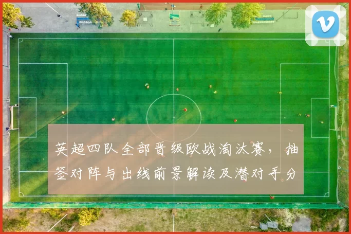 英超四队全部晋级欧战淘汰赛，抽签对阵与出线前景解读及潜对手分析