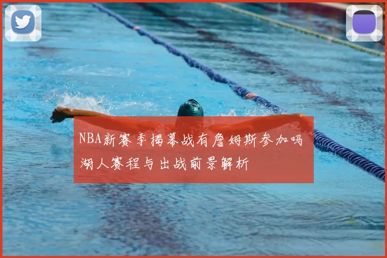 NBA新赛季揭幕战有詹姆斯参加吗 湖人赛程与出战前景解析