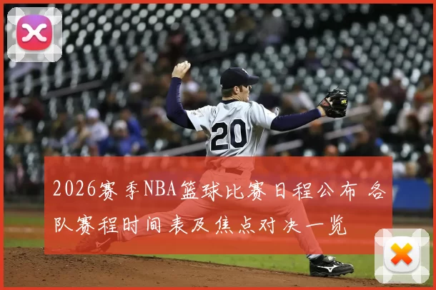 2026赛季NBA篮球比赛日程公布 各队赛程时间表及焦点对决一览
