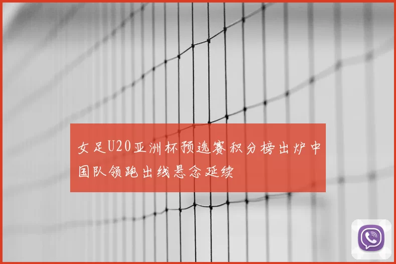 女足U20亚洲杯预选赛积分榜出炉中国队领跑出线悬念延续