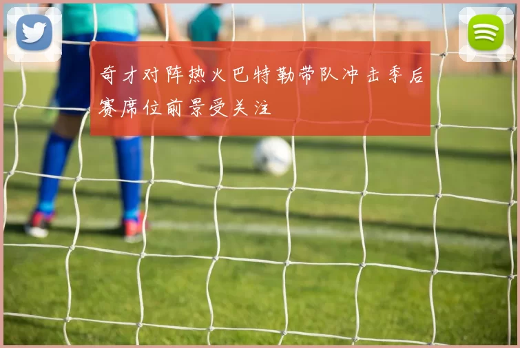 奇才对阵热火巴特勒带队冲击季后赛席位前景受关注