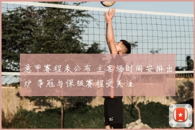 意甲赛程表公布 主客场时间安排出炉 争冠与保级赛程受关注