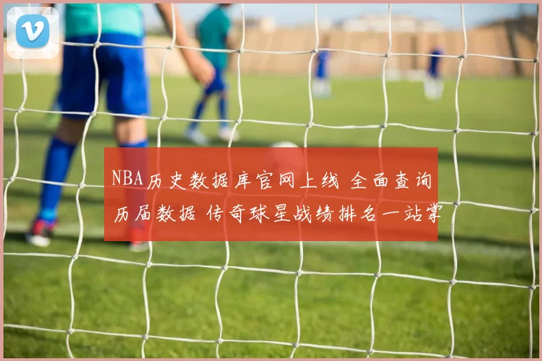 NBA历史数据库官网上线 全面查询历届数据 传奇球星战绩排名一站掌握