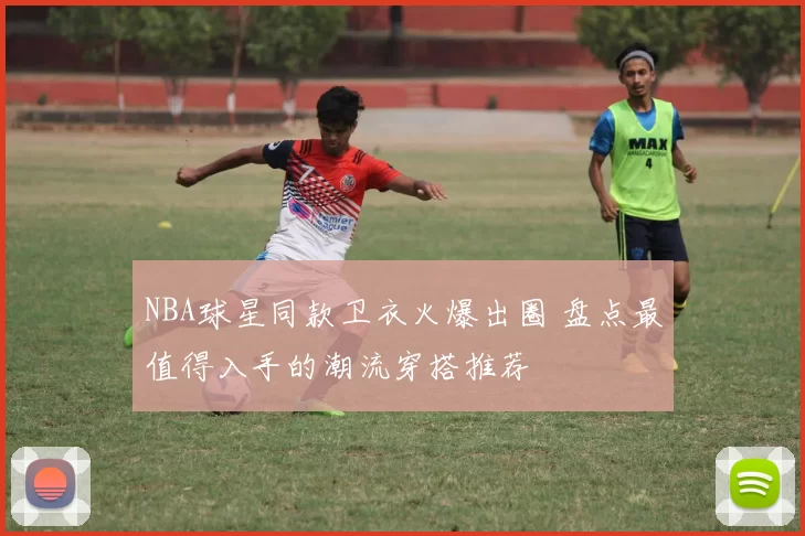 NBA球星同款卫衣火爆出圈 盘点最值得入手的潮流穿搭推荐