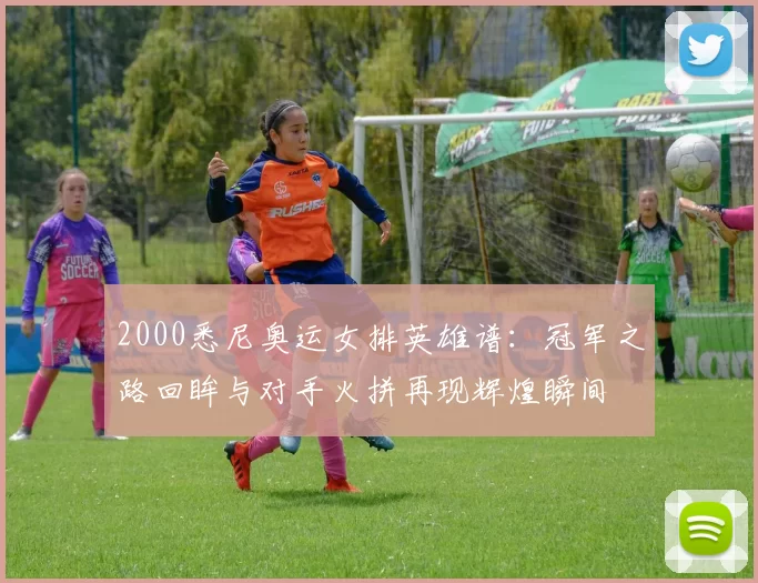 2000悉尼奥运女排英雄谱：冠军之路回眸与对手火拼再现辉煌瞬间