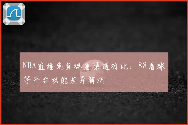 NBA直播免费观看渠道对比,88看球等平台功能差异解析