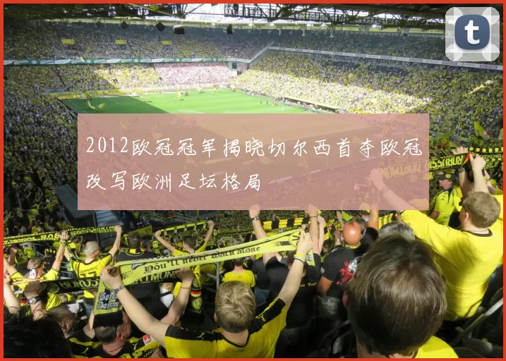 2012欧冠冠军揭晓切尔西首夺欧冠改写欧洲足坛格局