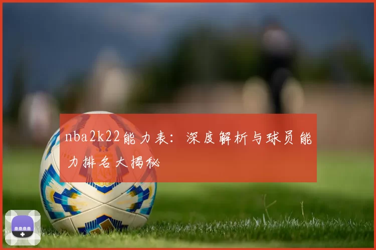nba2k22能力表：深度解析与球员能力排名大揭秘