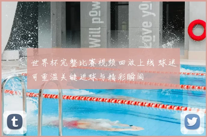 世界杯完整比赛视频回放上线 球迷可重温关键进球与精彩瞬间