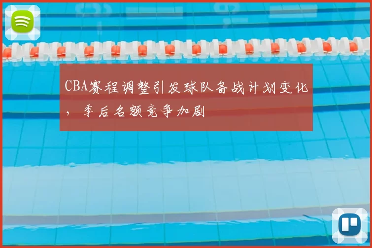 CBA赛程调整引发球队备战计划变化，季后名额竞争加剧