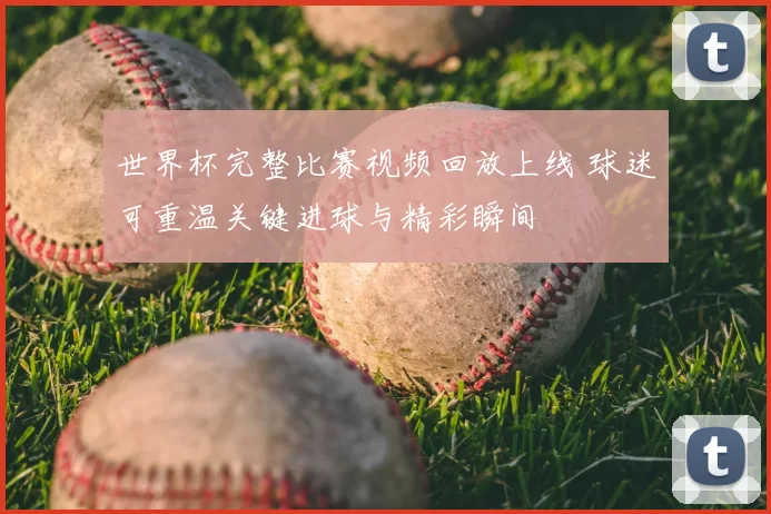 世界杯完整比赛视频回放上线 球迷可重温关键进球与精彩瞬间