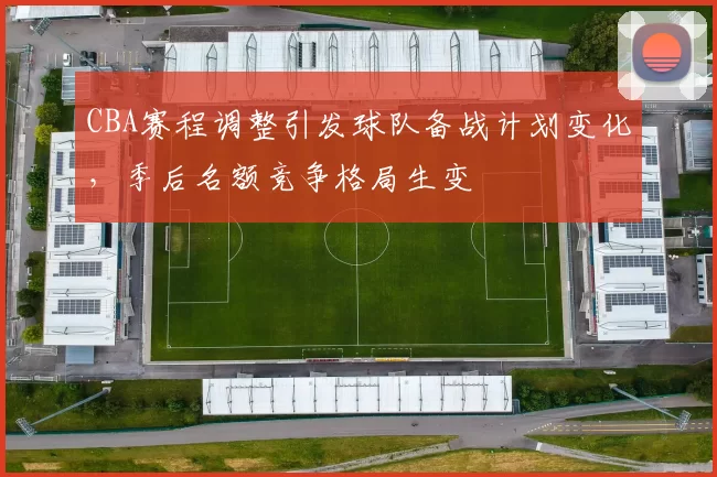 CBA赛程调整引发球队备战计划变化，季后名额竞争格局生变