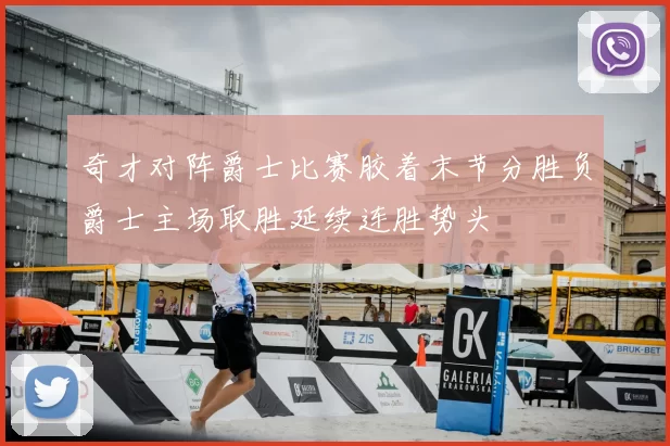 奇才对阵爵士比赛胶着末节分胜负爵士主场取胜延续连胜势头