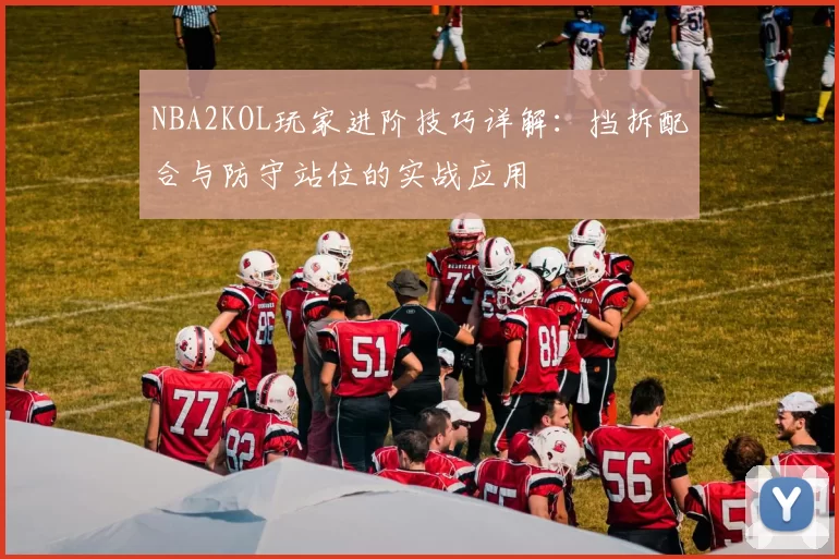 NBA2KOL玩家进阶技巧详解:挡拆配合与防守站位的实战应用