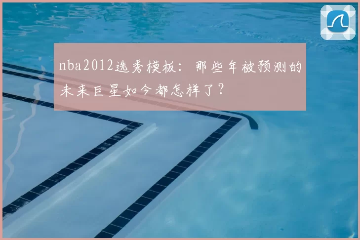 nba2012选秀模板：那些年被预测的未来巨星如今都怎样了？