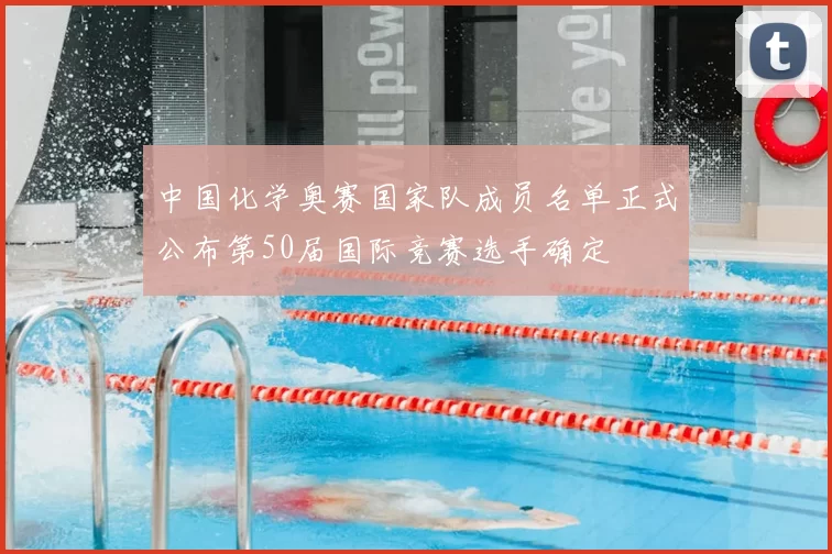 中国化学奥赛国家队成员名单正式公布第50届国际竞赛选手确定