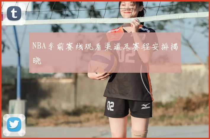 NBA季前赛线观看渠道及赛程安排揭晓