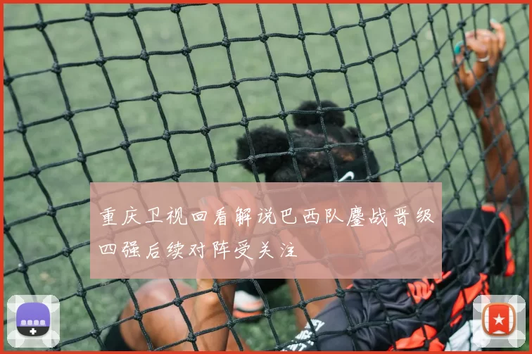 重庆卫视回看解说巴西队鏖战晋级四强后续对阵受关注