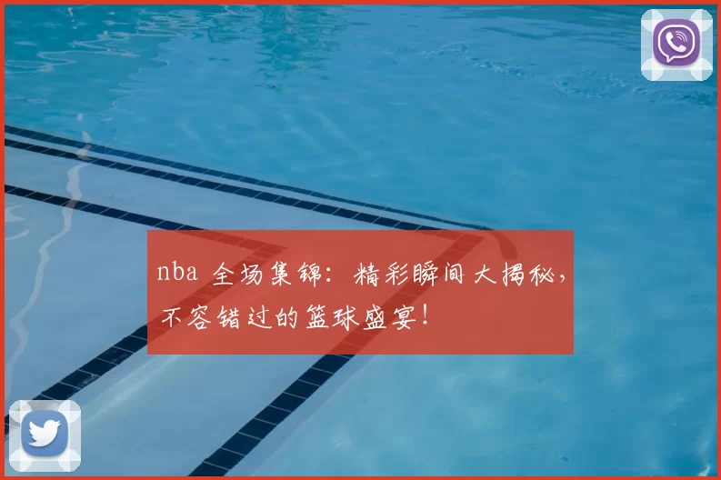 nba 全场集锦：精彩瞬间大揭秘，不容错过的篮球盛宴！