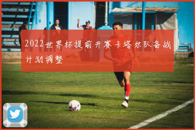 2022世界杯提前开赛卡塔尔队备战计划调整