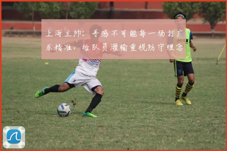 上海主帅：手感不可能每一场打广东精准，给队员灌输重视防守理念