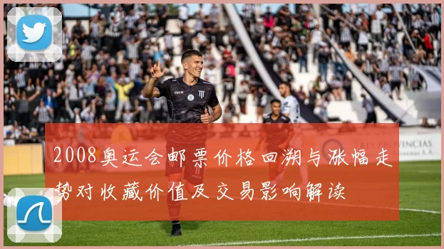 2008奥运会邮票价格回溯与涨幅走势对收藏价值及交易影响解读