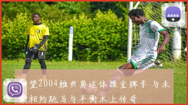 回望2004雅典奥运体操金牌季 与未来相约跳马与平衡木上传奇