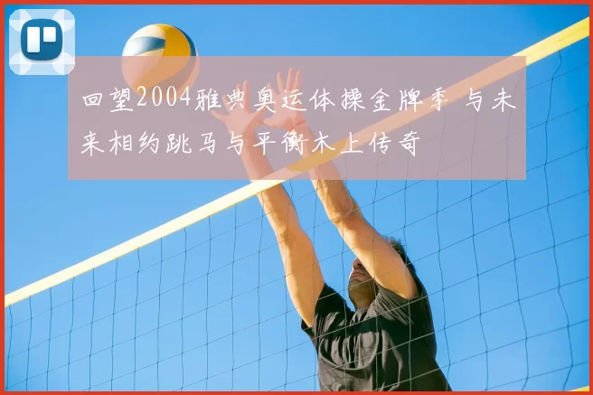 回望2004雅典奥运体操金牌季 与未来相约跳马与平衡木上传奇
