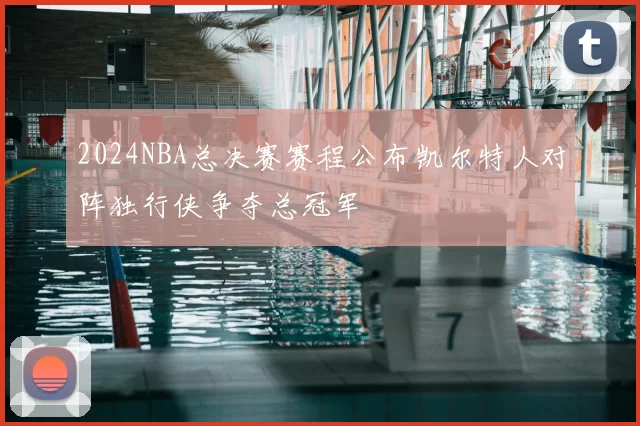 2024NBA总决赛赛程公布凯尔特人对阵独行侠争夺总冠军