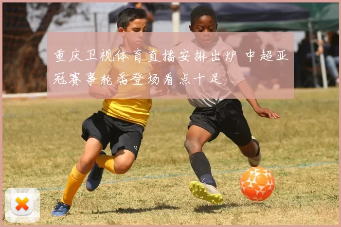 重庆卫视体育直播安排出炉 中超亚冠赛事轮番登场看点十足