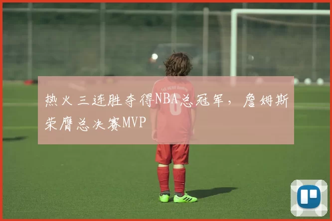热火三连胜夺得NBA总冠军，詹姆斯荣膺总决赛MVP