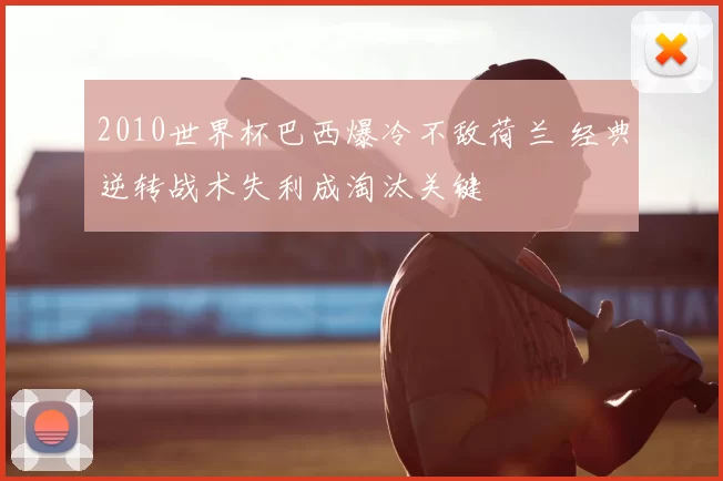 2010世界杯巴西爆冷不敌荷兰 经典逆转战术失利成淘汰关键