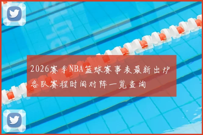 2026赛季NBA篮球赛事表最新出炉 各队赛程时间对阵一览查询