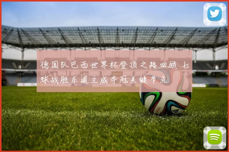 德国队巴西世界杯登顶之路回顾 七球战胜东道主成夺冠关键节点