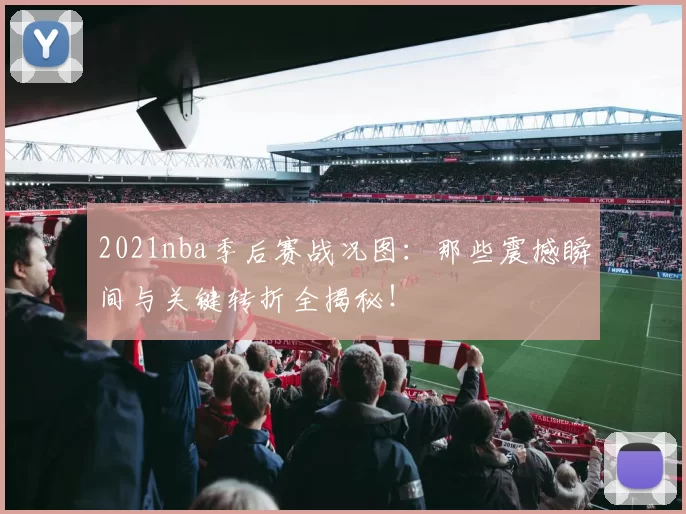 2021nba季后赛战况图：那些震撼瞬间与关键转折全揭秘！