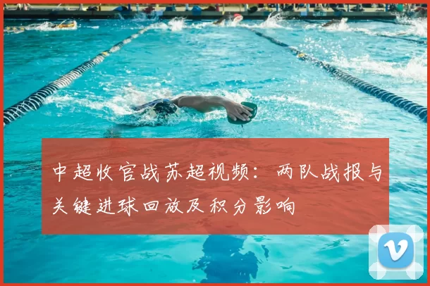 中超收官战苏超视频:两队战报与关键进球回放及积分影响