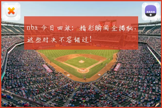 nba 今日回放：精彩瞬间全揭秘，这些对决不容错过！