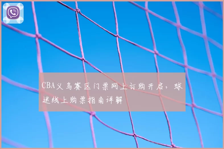 CBA义乌赛区门票网上订购开启，球迷线上购票指南详解